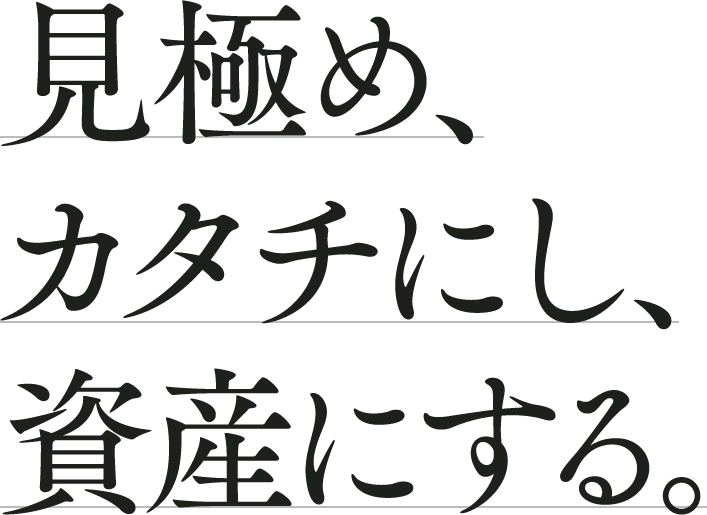 見極め、カタチにし、資産にする。