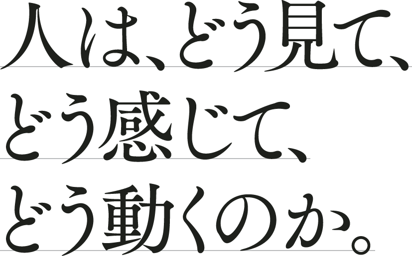人は、どう見て、どう感じて、どう動くのか。
